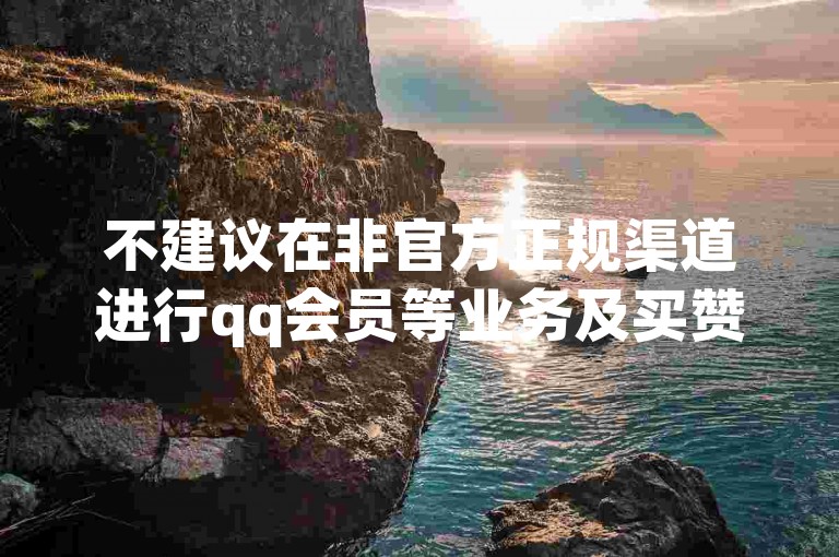不建议在非官方正规渠道进行qq会员等业务及买赞操作，谨防诈骗。
