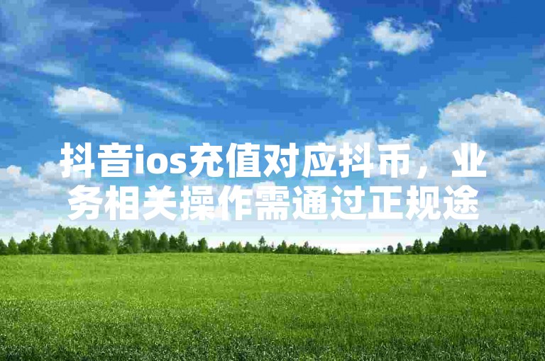抖音ios充值对应抖币，业务相关操作需通过正规途径。