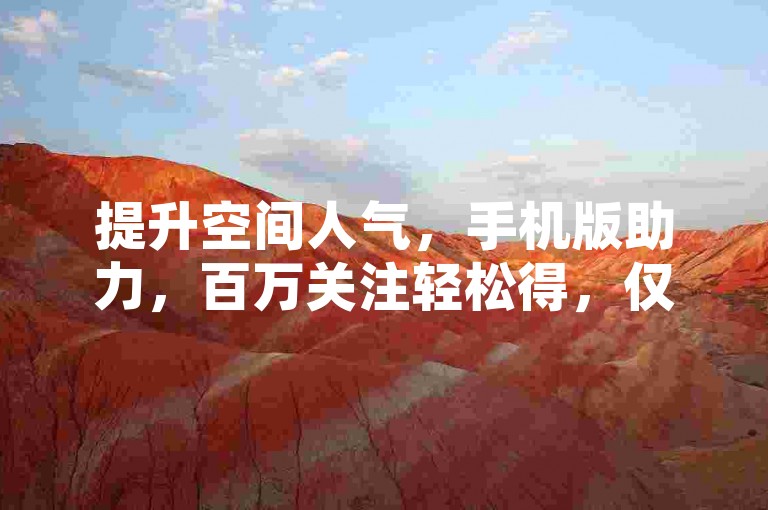 提升空间人气，手机版助力，百万关注轻松得，仅需一分钱。