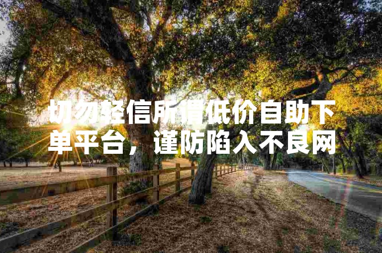 切勿轻信所谓低价自助下单平台，谨防陷入不良网络陷阱。