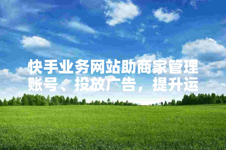 快手业务网站助商家管理账号、投放广告，提升运营效率。