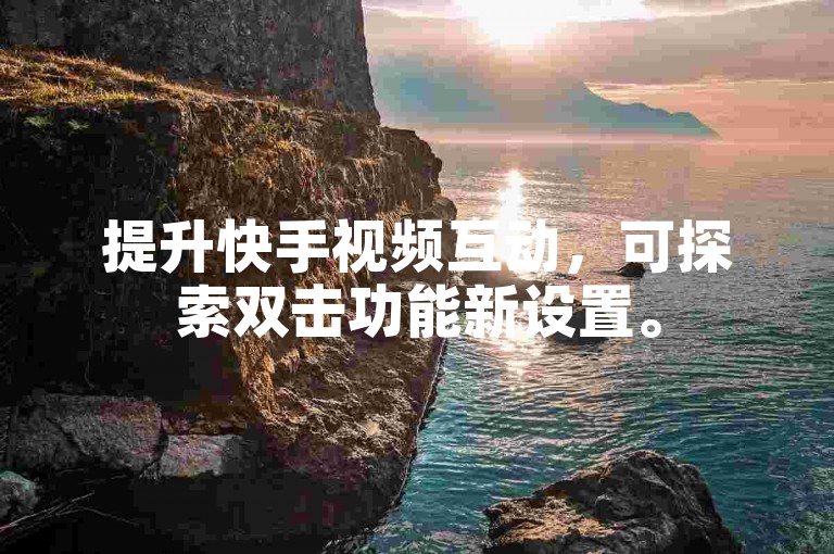 提升快手视频互动，可探索双击功能新设置。