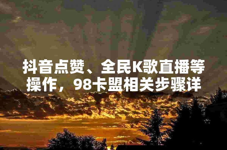 抖音点赞、全民K歌直播等操作，98卡盟相关步骤详解。