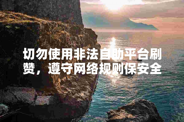 切勿使用非法自助平台刷赞，遵守网络规则保安全。