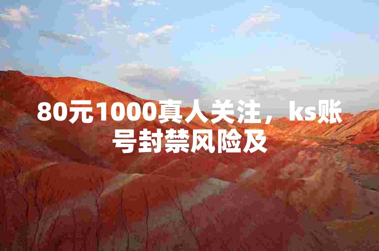 80元1000真人关注，ks账号封禁风险及500双击量在线提升方法