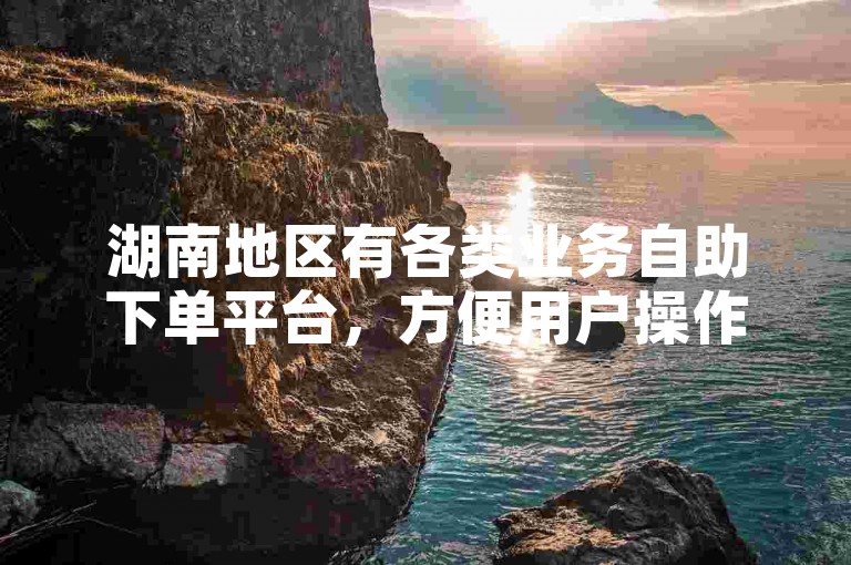 湖南地区有各类业务自助下单平台，方便用户操作选择。