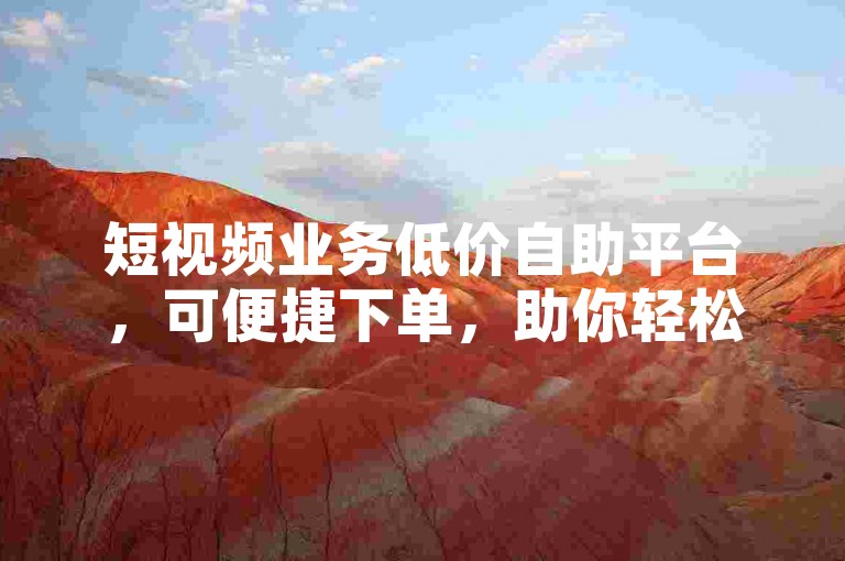 短视频业务低价自助平台，可便捷下单，助你轻松获流量。
