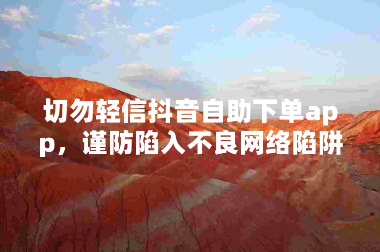 切勿轻信抖音自助下单app，谨防陷入不良网络陷阱。