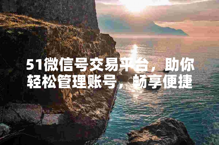 51微信号交易平台，助你轻松管理账号，畅享便捷交易服务。