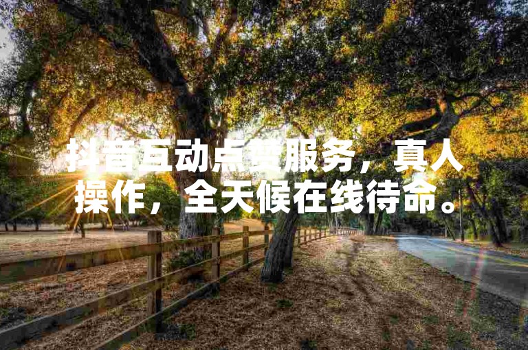 抖音互动点赞服务，真人操作，全天候在线待命。