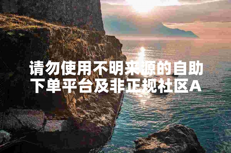 请勿使用不明来源的自助下单平台及非正规社区APP。