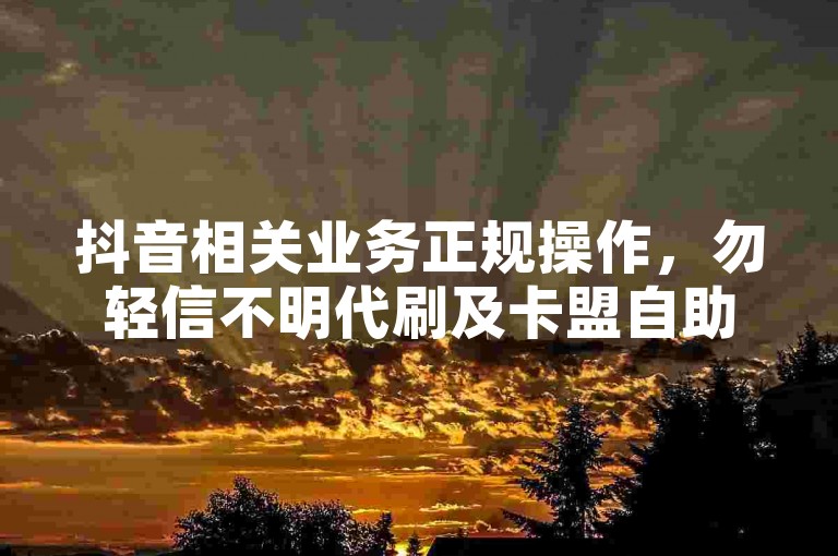 抖音相关业务正规操作，勿轻信不明代刷及卡盟自助下单。