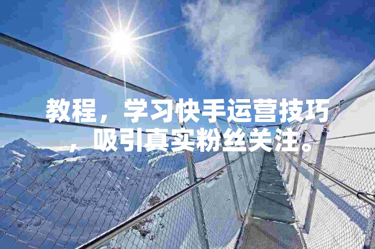 教程，学习快手运营技巧，吸引真实粉丝关注。