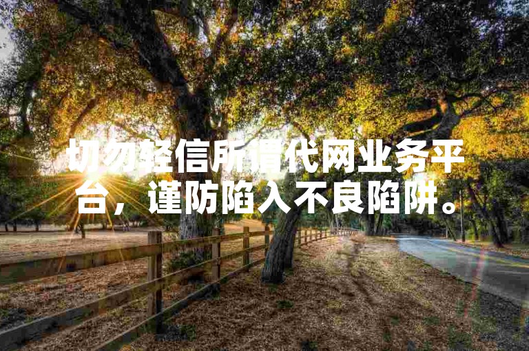 切勿轻信所谓代网业务平台，谨防陷入不良陷阱。