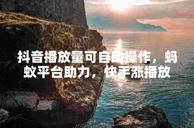 抖音播放量可自助操作，蚂蚁平台助力，快手涨播放轻松实现。