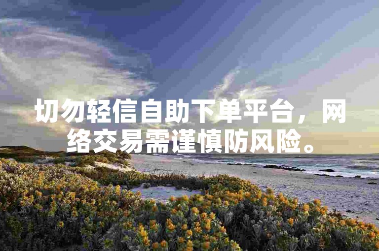 切勿轻信自助下单平台，网络交易需谨慎防风险。
