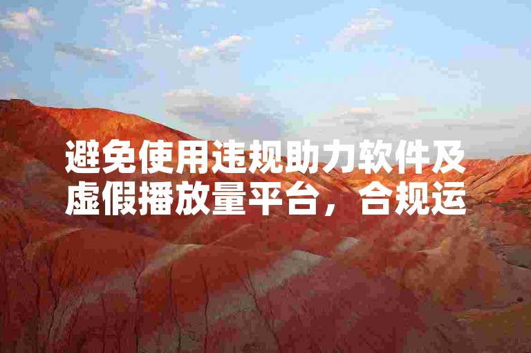 避免使用违规助力软件及虚假播放量平台，合规运营账号。
