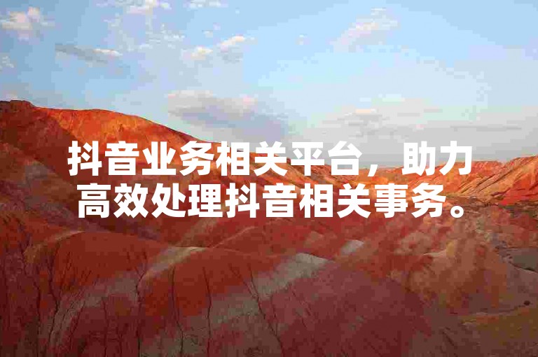 抖音业务相关平台，助力高效处理抖音相关事务。