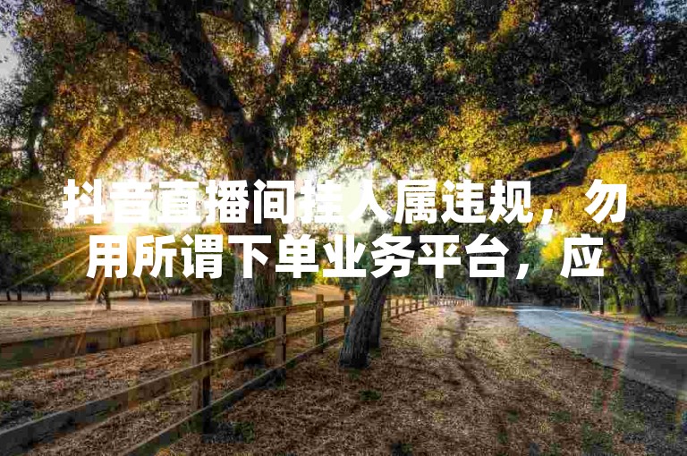 抖音直播间挂人属违规，勿用所谓下单业务平台，应遵守规则。