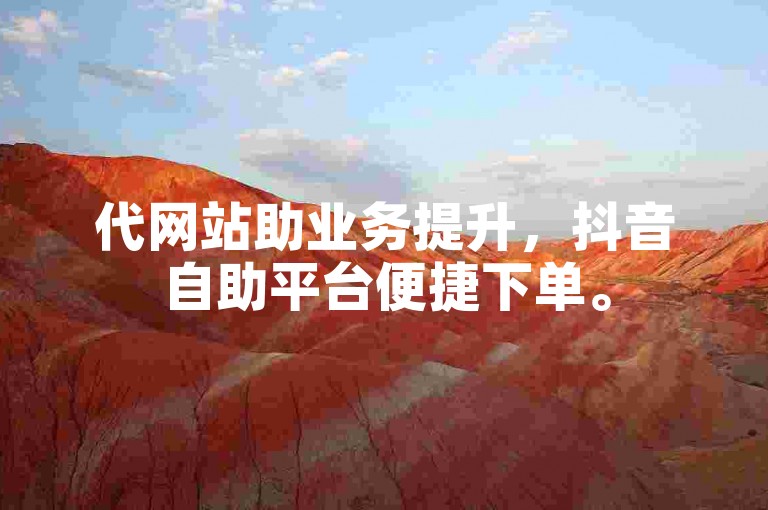 代网站助业务提升，抖音自助平台便捷下单。