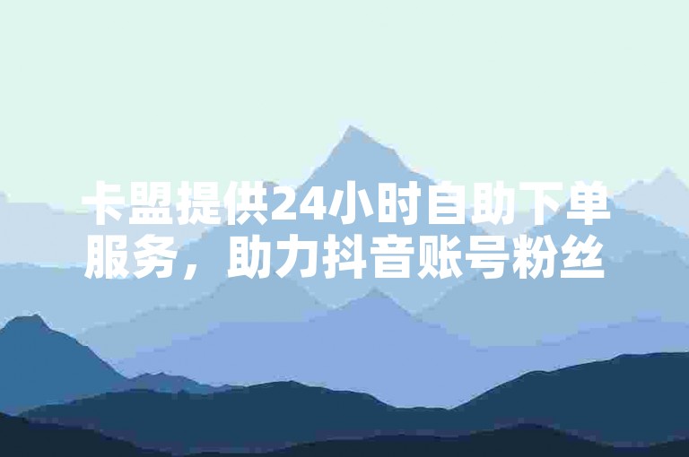 卡盟提供24小时自助下单服务，助力抖音账号粉丝增长。