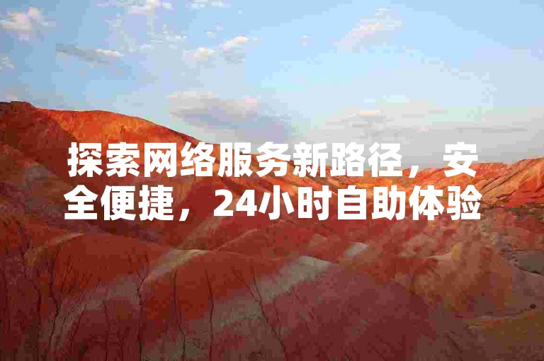 探索网络服务新路径，安全便捷，24小时自助体验佳。
