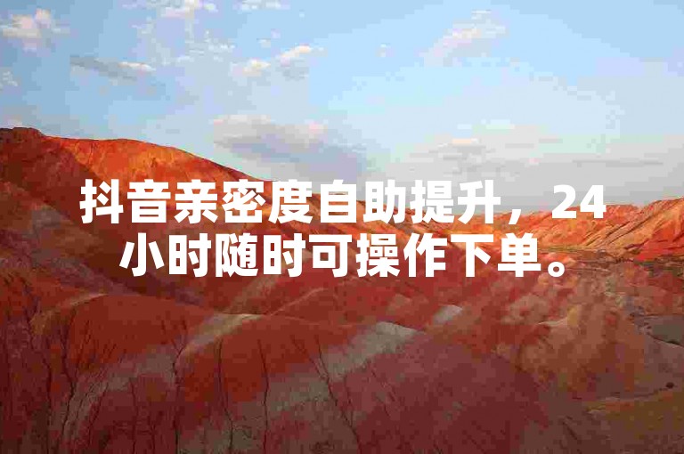抖音亲密度自助提升，24小时随时可操作下单。