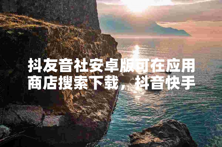 抖友音社安卓版可在应用商店搜索下载，抖音快手平台各有特色。