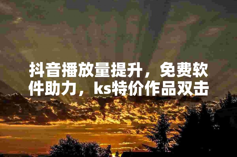 抖音播放量提升，免费软件助力，ks特价作品双击更精彩。