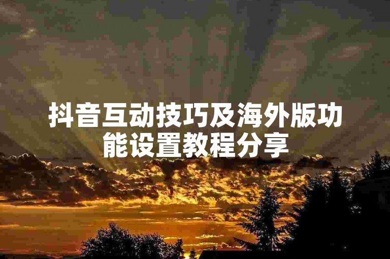 抖音互动技巧及海外版功能设置教程分享