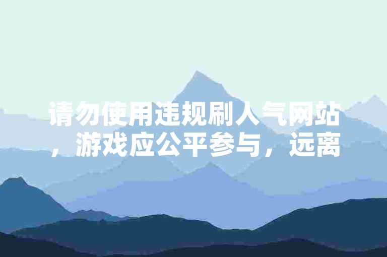 请勿使用违规刷人气网站，游戏应公平参与，远离不良行为。