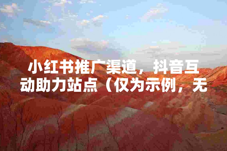 小红书推广渠道，抖音互动助力站点（仅为示例，无实际指向）