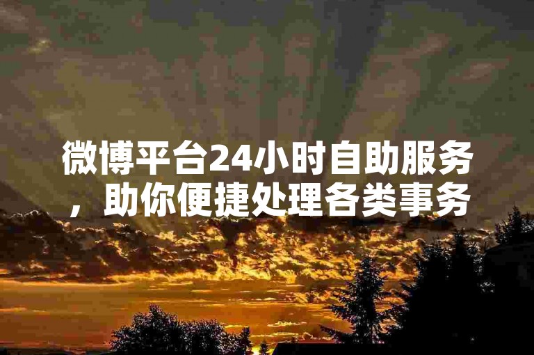 微博平台24小时自助服务，助你便捷处理各类事务。