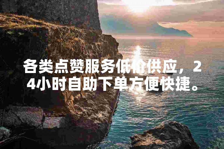 各类点赞服务低价供应，24小时自助下单方便快捷。