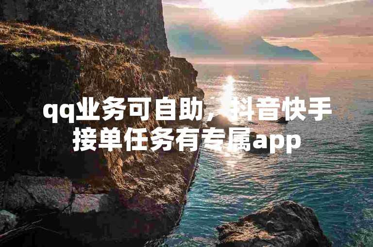 qq业务可自助，抖音快手接单任务有专属app