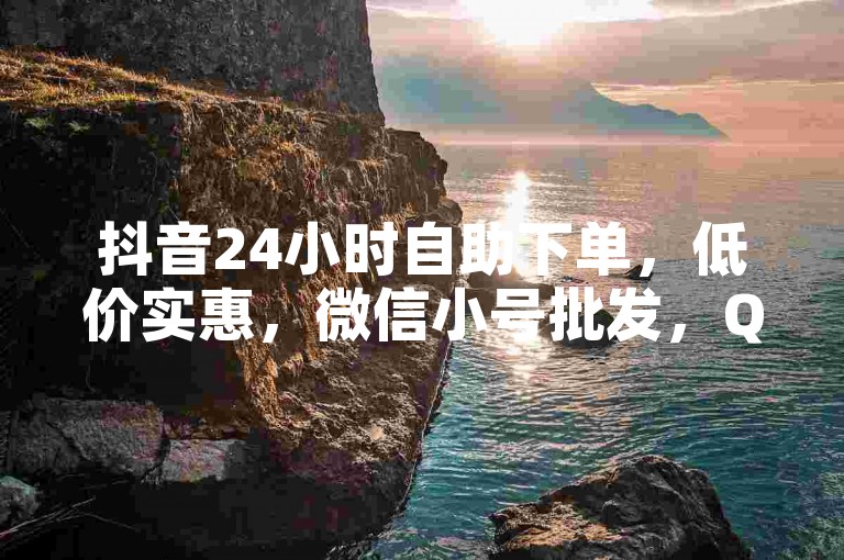 抖音24小时自助下单，低价实惠，微信小号批发，QQ点赞免费送。