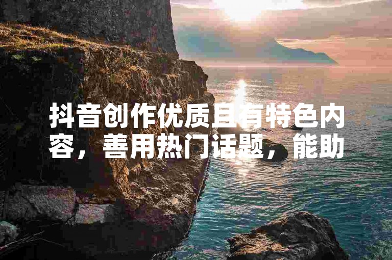 抖音创作优质且有特色内容，善用热门话题，能助力快速吸粉。