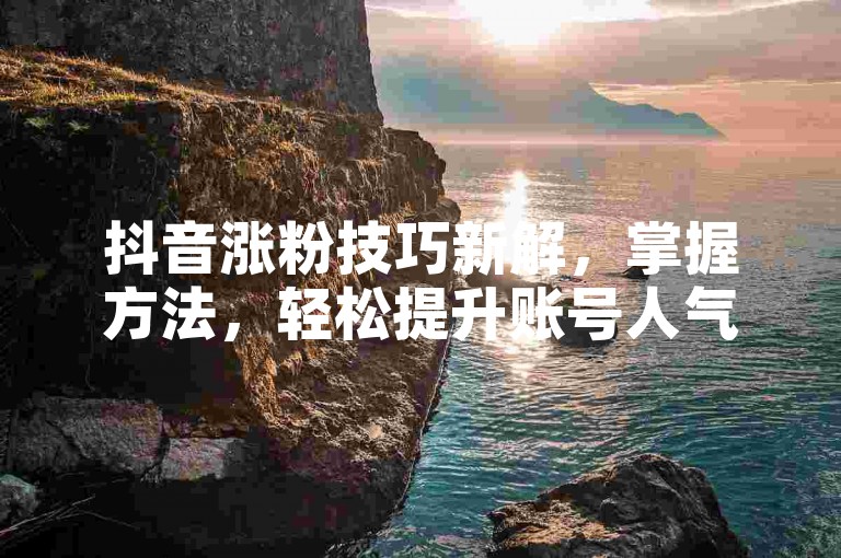抖音涨粉技巧新解，掌握方法，轻松提升账号人气！