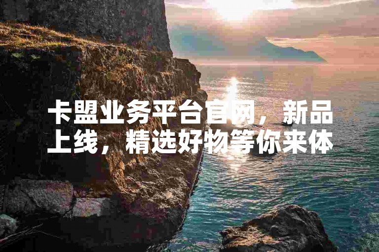 卡盟业务平台官网，新品上线，精选好物等你来体验。