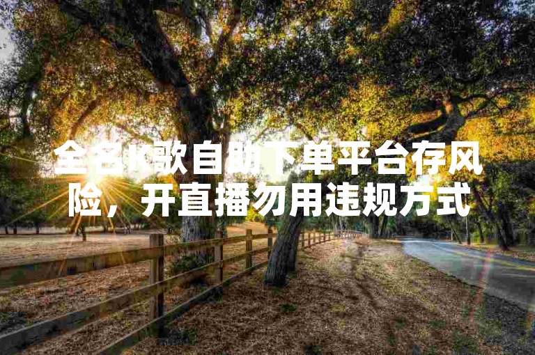 全名K歌自助下单平台存风险，开直播勿用违规方式。