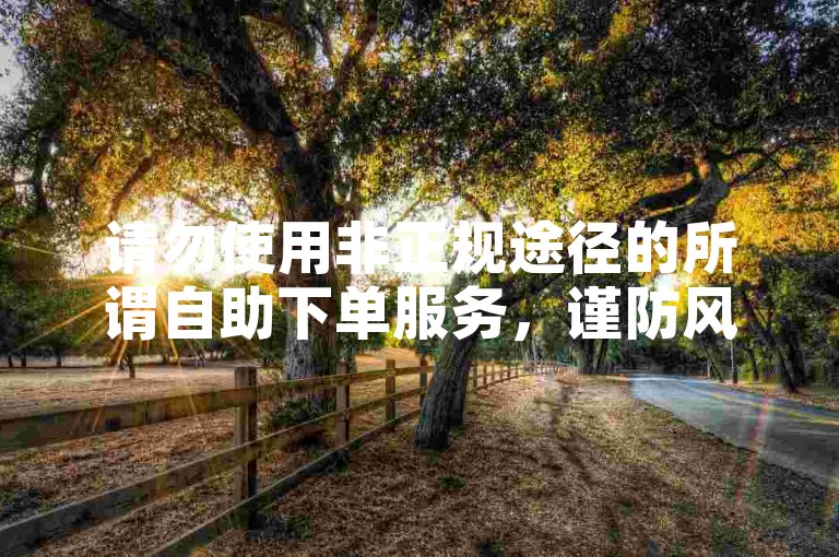请勿使用非正规途径的所谓自助下单服务，谨防风险。