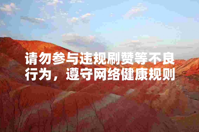 请勿参与违规刷赞等不良行为，遵守网络健康规则。