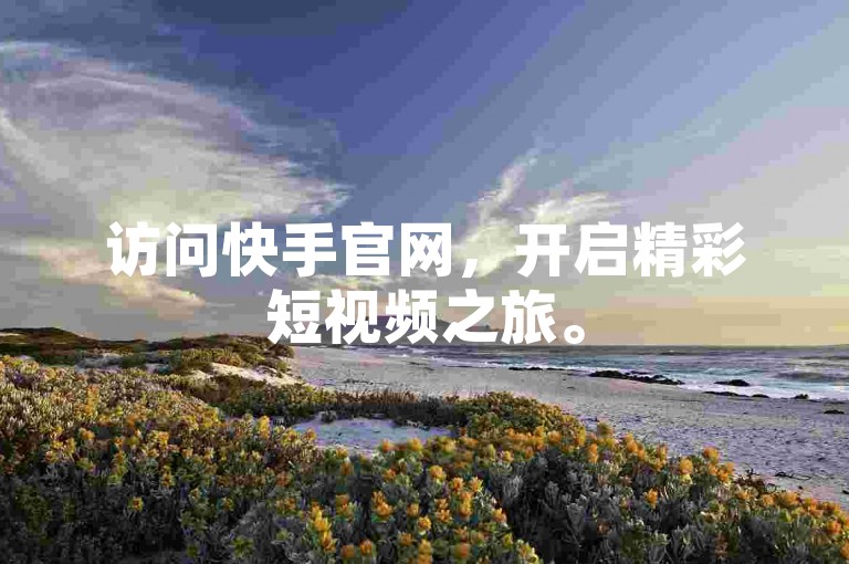 访问快手官网，开启精彩短视频之旅。