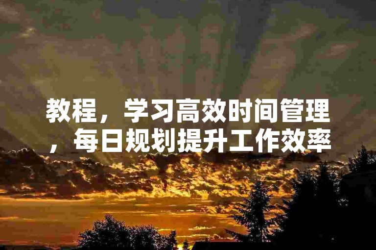 教程，学习高效时间管理，每日规划提升工作效率。