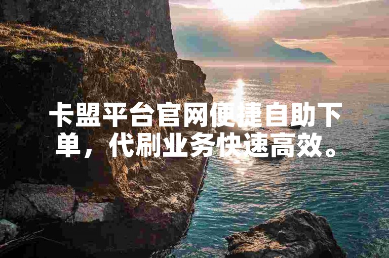 卡盟平台官网便捷自助下单，代刷业务快速高效。