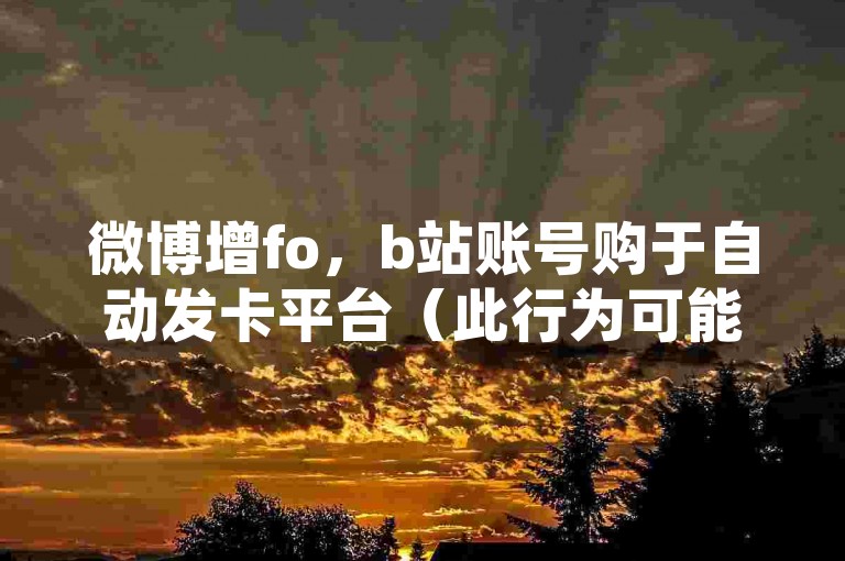 微博增fo，b站账号购于自动发卡平台（此行为可能违反相关规定）