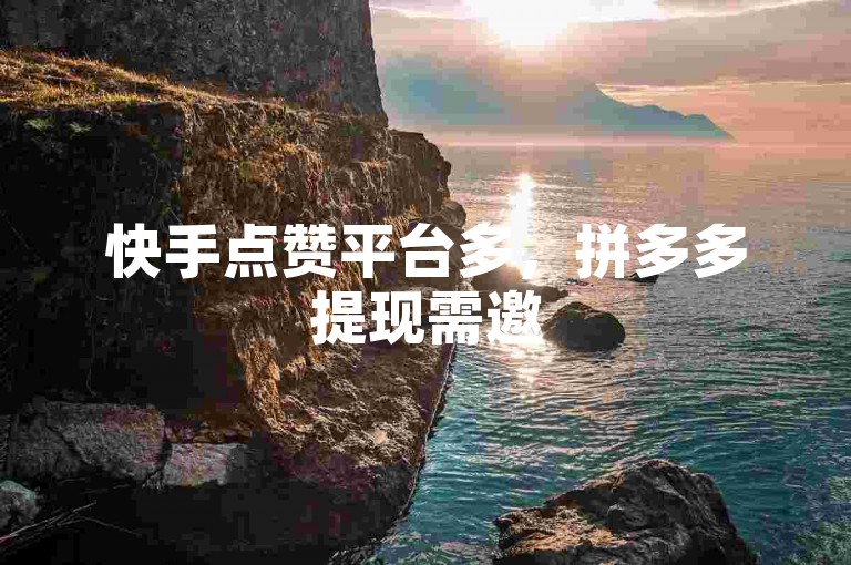 快手点赞平台多，拼多多提现需邀5-15人助力