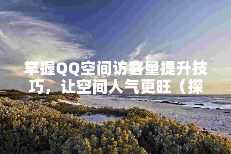 掌握QQ空间访客量提升技巧，让空间人气更旺（探索实用方法）！