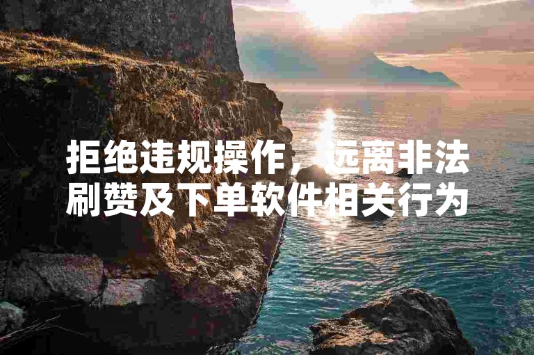 拒绝违规操作，远离非法刷赞及下单软件相关行为。