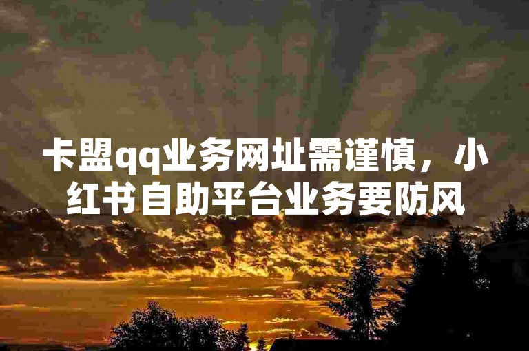 卡盟qq业务网址需谨慎，小红书自助平台业务要防风险。